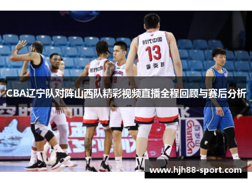 CBA辽宁队对阵山西队精彩视频直播全程回顾与赛后分析